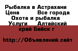 Рыбалка в Астрахани › Цена ­ 500 - Все города Охота и рыбалка » Услуги   . Алтайский край,Бийск г.